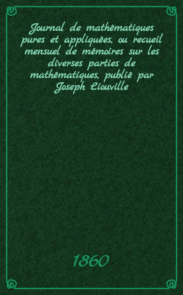 Journal de mathématiques pures et appliquées, ou recueil mensuel de mémoires sur les diverses parties de mathématiques, publié par Joseph Liouville. T.5