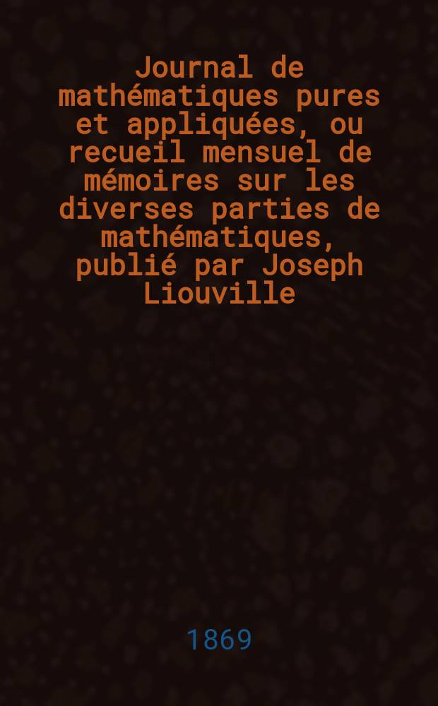 Journal de mathématiques pures et appliquées, ou recueil mensuel de mémoires sur les diverses parties de mathématiques, publié par Joseph Liouville. T.14