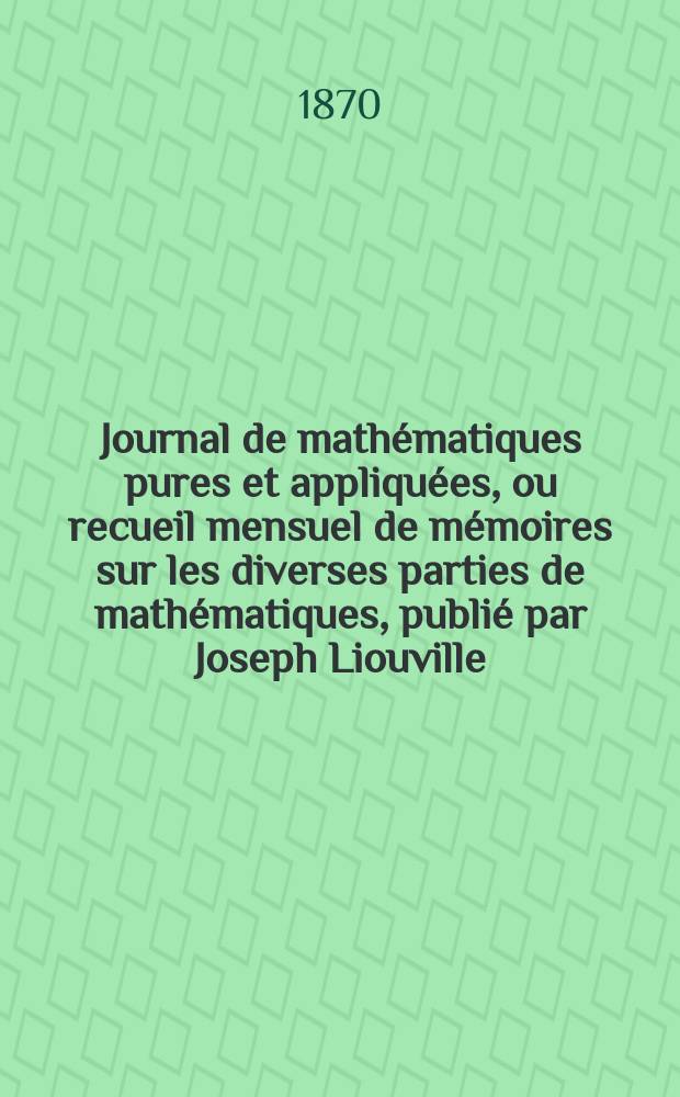 Journal de mathématiques pures et appliquées, ou recueil mensuel de mémoires sur les diverses parties de mathématiques, publié par Joseph Liouville. T.15