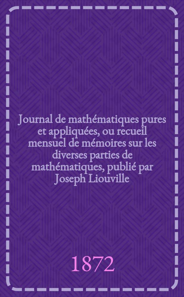 Journal de mathématiques pures et appliquées, ou recueil mensuel de mémoires sur les diverses parties de mathématiques, publié par Joseph Liouville. T.17