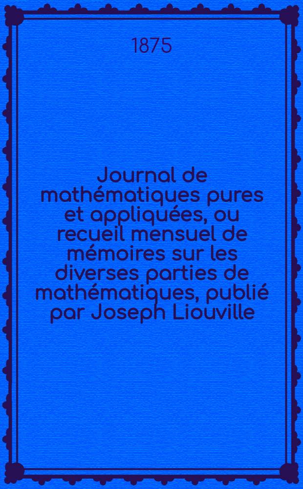 Journal de mathématiques pures et appliquées, ou recueil mensuel de mémoires sur les diverses parties de mathématiques, publié par Joseph Liouville. Journal de mathématiques pures et appliquées, ou recueil mensuel de mémoires sur les diverses parties de mathématiques, publié par Joseph Liouville