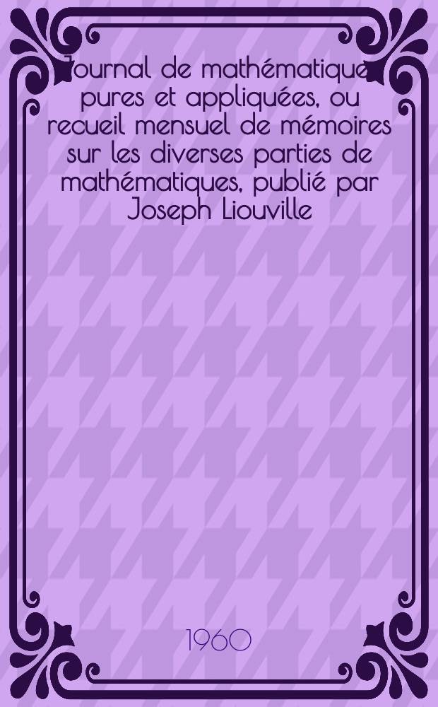 Journal de math&eacute;matiques pures et appliqu&eacute;es, ou recueil mensuel de m&eacute;moires sur les diverses parties de math&eacute;matiques, publi&eacute; par Joseph Liouville. T.39 (125), Fasc.2