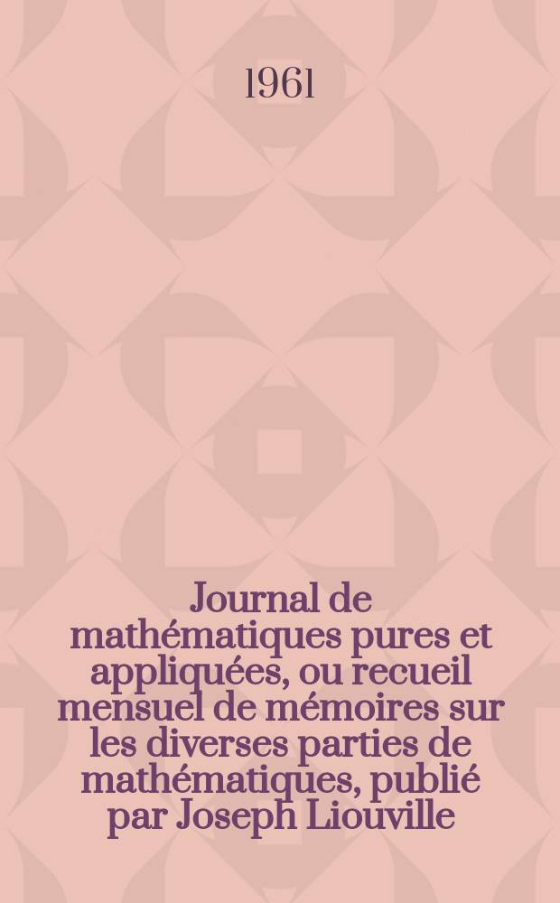 Journal de mathématiques pures et appliquées, ou recueil mensuel de mémoires sur les diverses parties de mathématiques, publié par Joseph Liouville. T.40 (126), Fasc.1
