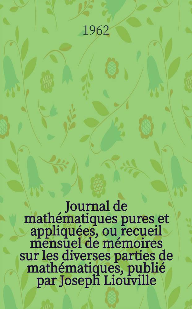 Journal de math&eacute;matiques pures et appliqu&eacute;es, ou recueil mensuel de m&eacute;moires sur les diverses parties de math&eacute;matiques, publi&eacute; par Joseph Liouville. T.41 (127), Fasc.1