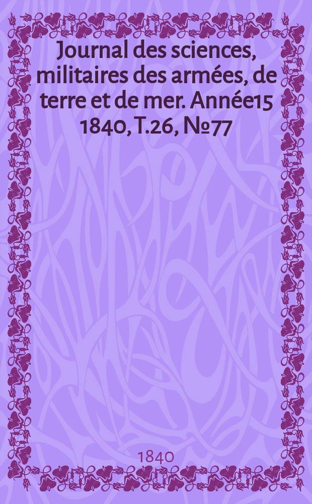 Journal des sciences, militaires des arm&eacute;es, de terre et de mer. Ann&eacute;e15 1840, T.26, №77