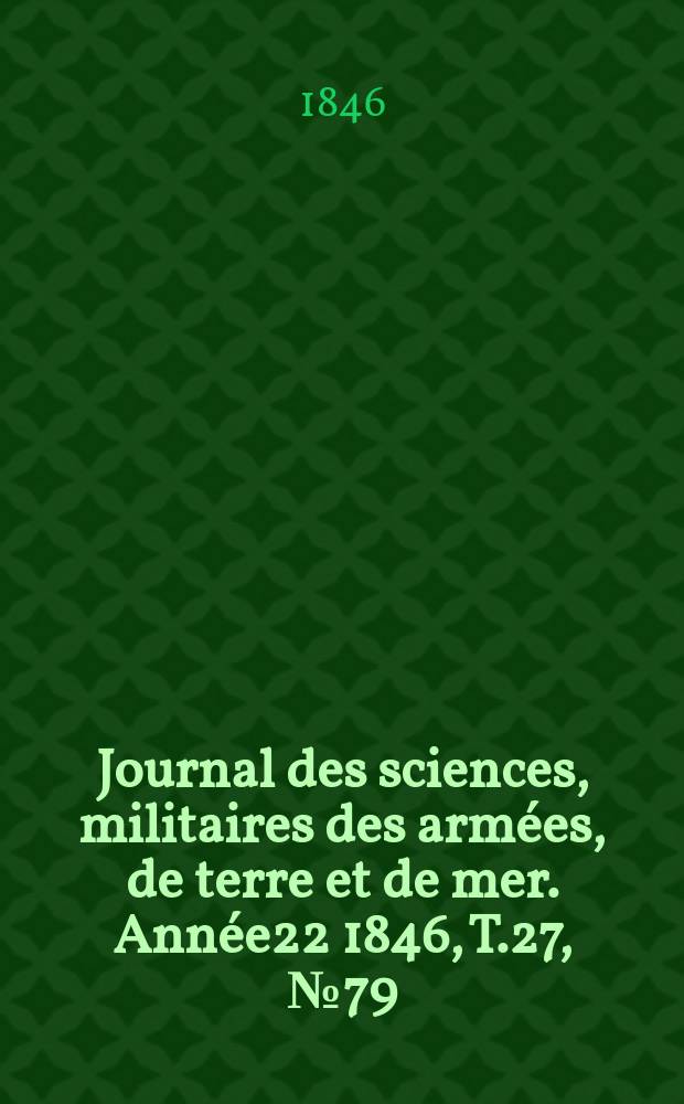 Journal des sciences, militaires des arm&eacute;es, de terre et de mer. Ann&eacute;e22 1846, T.27, №79
