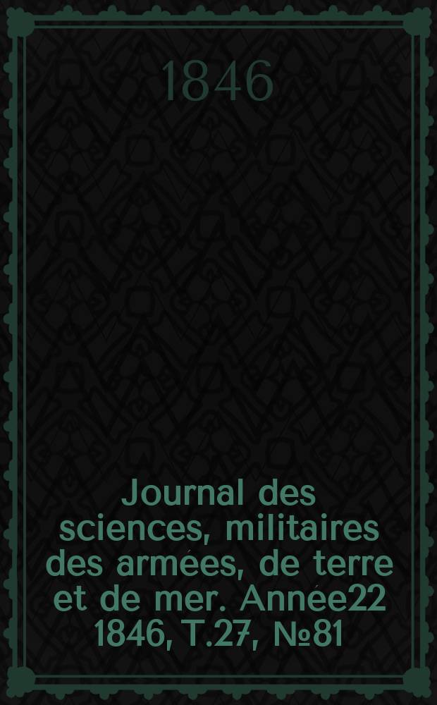 Journal des sciences, militaires des armées, de terre et de mer. Année22 1846, T.27, №81