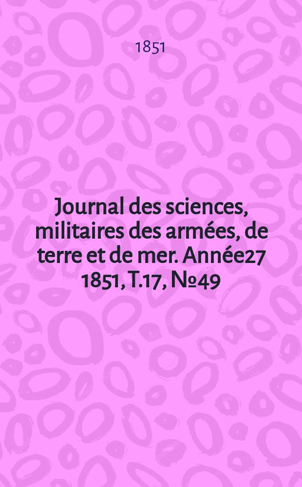 Journal des sciences, militaires des arm&eacute;es, de terre et de mer. Ann&eacute;e27 1851, T.17, №49