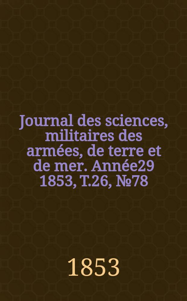 Journal des sciences, militaires des arm&eacute;es, de terre et de mer. Ann&eacute;e29 1853, T.26, №78