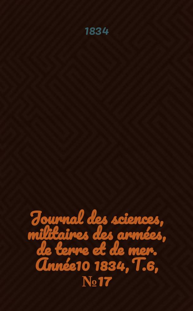 Journal des sciences, militaires des armées, de terre et de mer. Année10 1834, T.6, №17