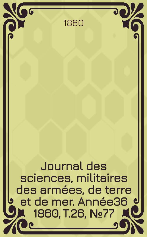 Journal des sciences, militaires des arm&eacute;es, de terre et de mer. Ann&eacute;e36 1860, T.26, №77