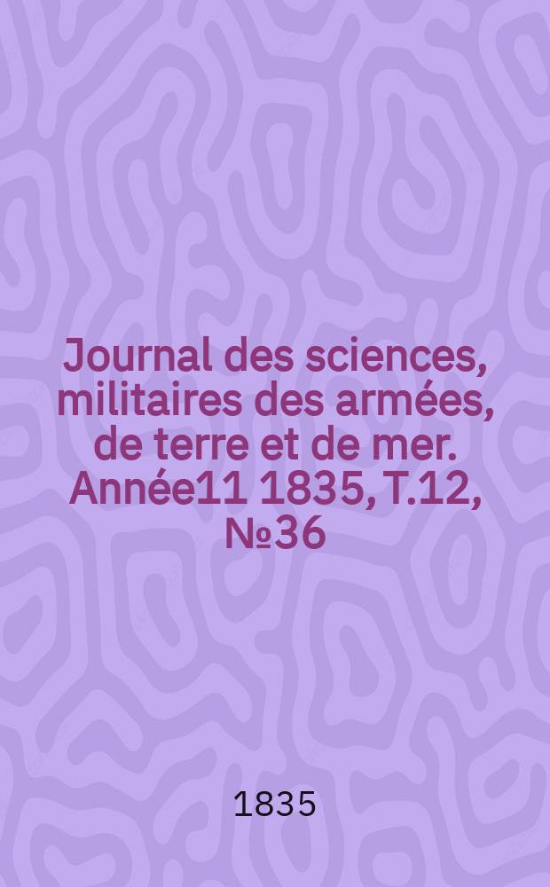 Journal des sciences, militaires des arm&eacute;es, de terre et de mer. Ann&eacute;e11 1835, T.12, №36