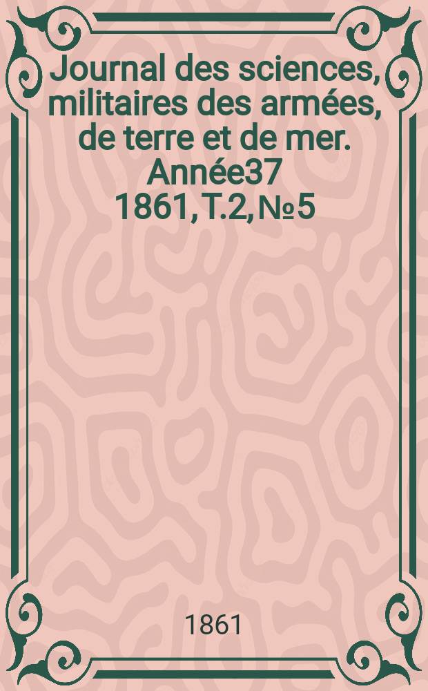 Journal des sciences, militaires des arm&eacute;es, de terre et de mer. Ann&eacute;e37 1861, T.2, №5