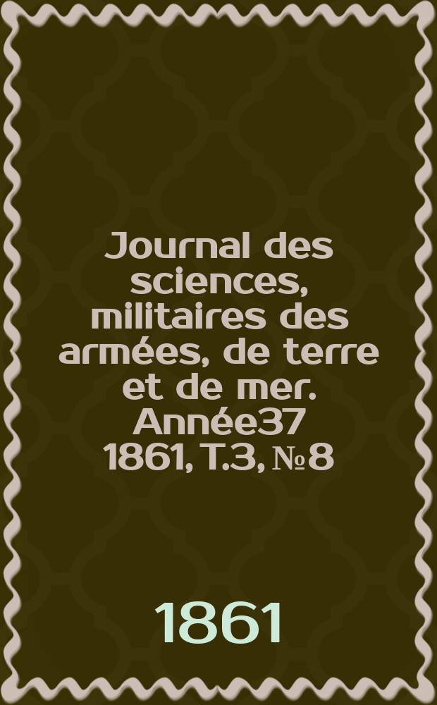 Journal des sciences, militaires des arm&eacute;es, de terre et de mer. Ann&eacute;e37 1861, T.3, №8