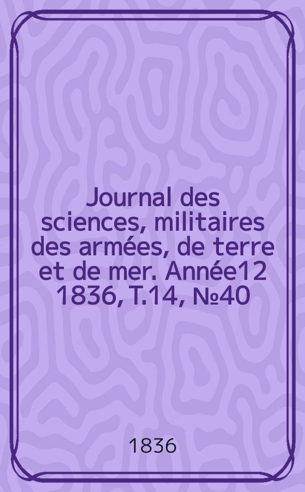 Journal des sciences, militaires des armées, de terre et de mer. Année12 1836, T.14, №40