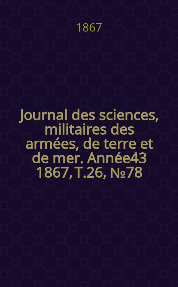 Journal des sciences, militaires des arm&eacute;es, de terre et de mer. Ann&eacute;e43 1867, T.26, №78