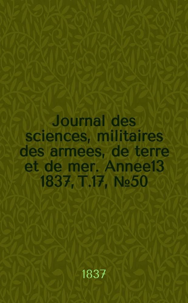 Journal des sciences, militaires des arm&eacute;es, de terre et de mer. Ann&eacute;e13 1837, T.17, №50