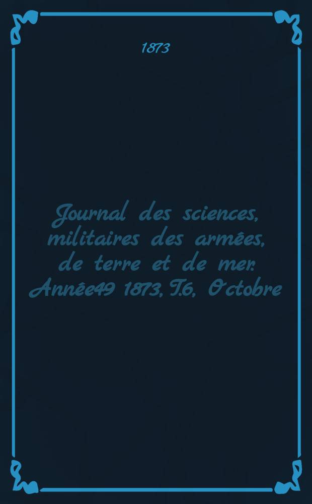Journal des sciences, militaires des arm&eacute;es, de terre et de mer. Ann&eacute;e49 1873, T.6, Octobre