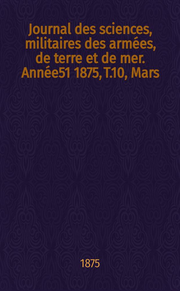 Journal des sciences, militaires des armées, de terre et de mer. Année51 1875, T.10, Mars