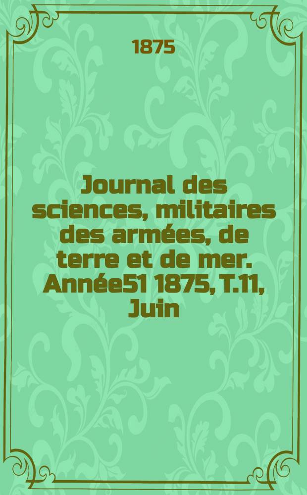 Journal des sciences, militaires des arm&eacute;es, de terre et de mer. Ann&eacute;e51 1875, T.11, Juin