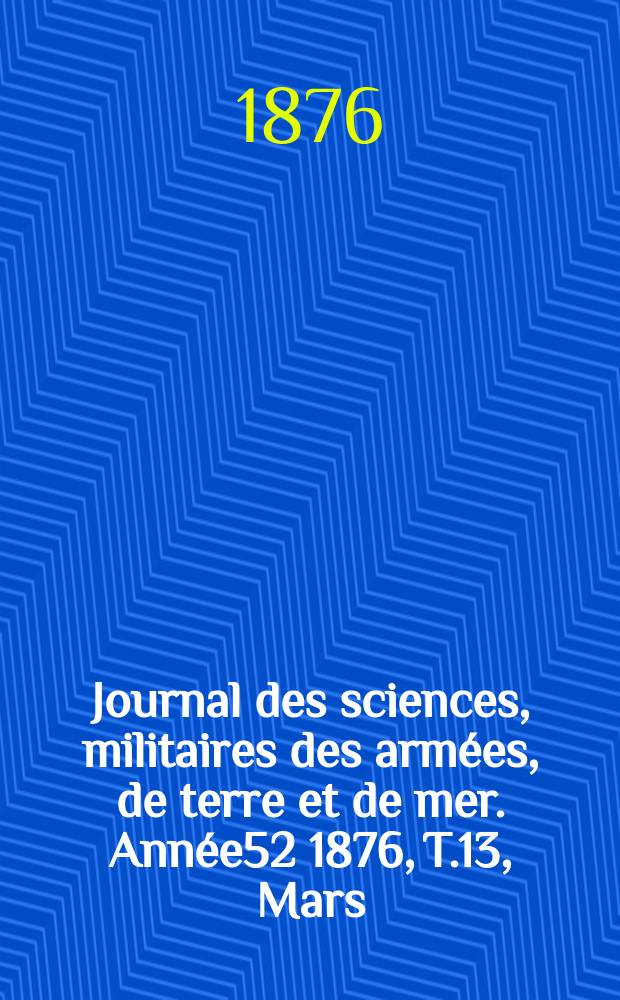 Journal des sciences, militaires des arm&eacute;es, de terre et de mer. Ann&eacute;e52 1876, T.13, Mars