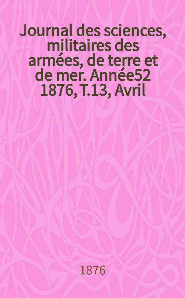 Journal des sciences, militaires des armées, de terre et de mer. Année52 1876, T.13, Avril