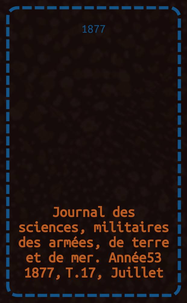 Journal des sciences, militaires des armées, de terre et de mer. Année53 1877, T.17, Juillet