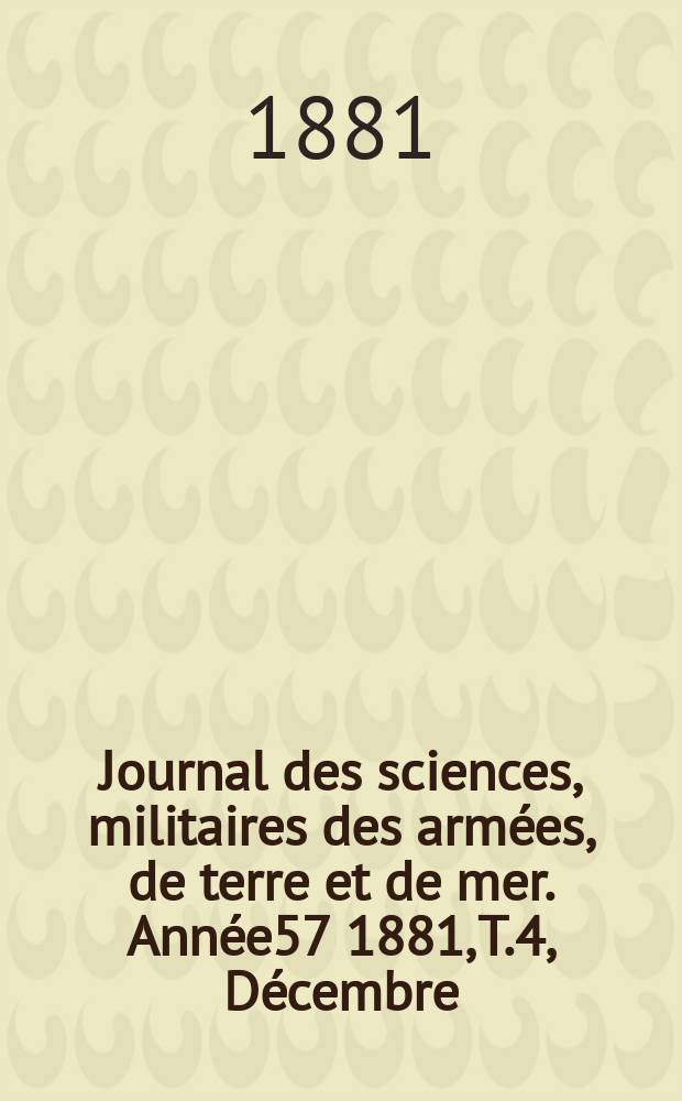 Journal des sciences, militaires des arm&eacute;es, de terre et de mer. Ann&eacute;e57 1881, T.4, D&eacute;cembre