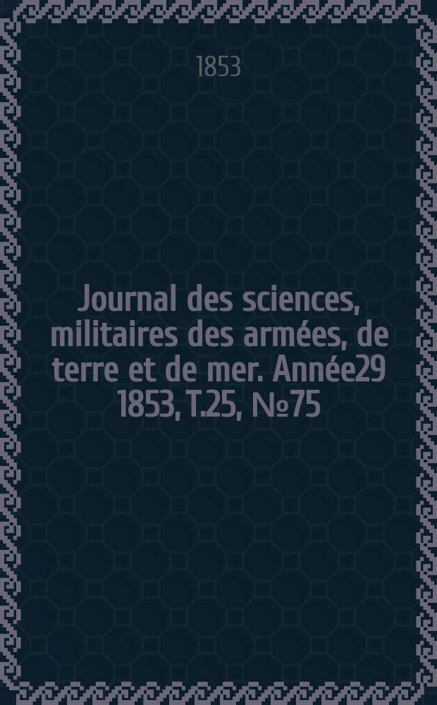Journal des sciences, militaires des armées, de terre et de mer. Année29 1853, T.25, №75