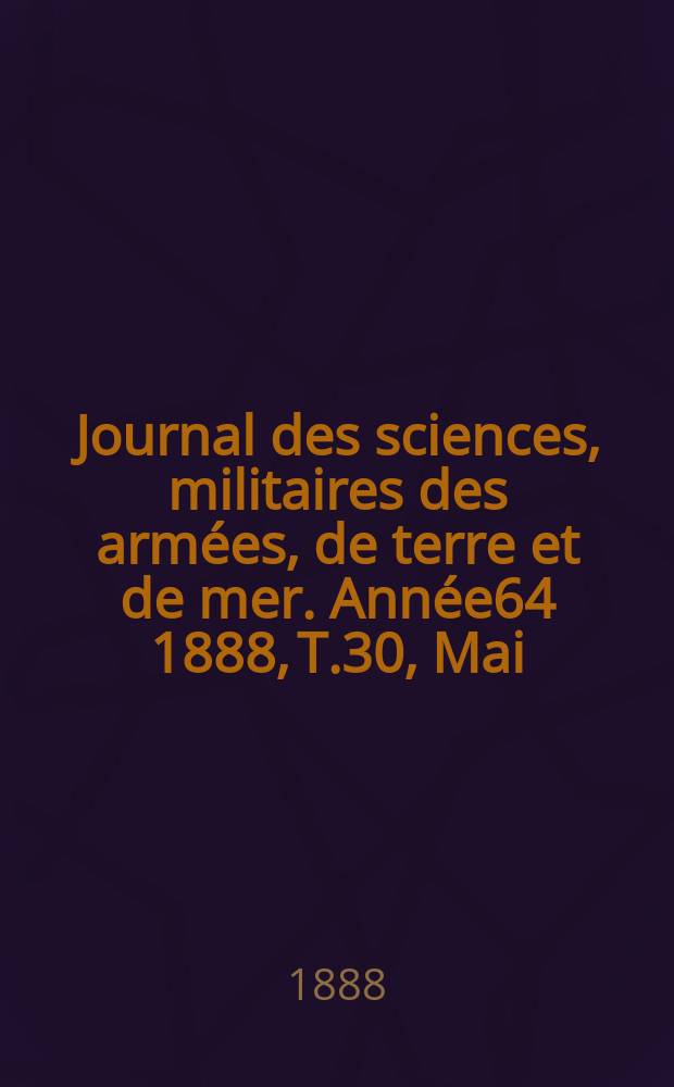 Journal des sciences, militaires des arm&eacute;es, de terre et de mer. Ann&eacute;e64 1888, T.30, Mai