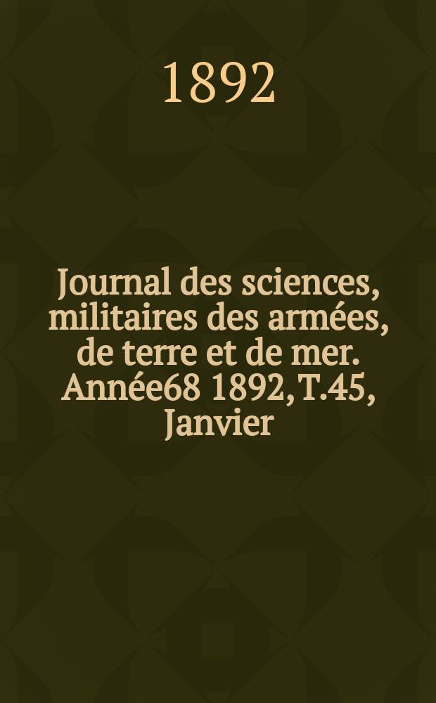 Journal des sciences, militaires des arm&eacute;es, de terre et de mer. Ann&eacute;e68 1892, T.45, Janvier