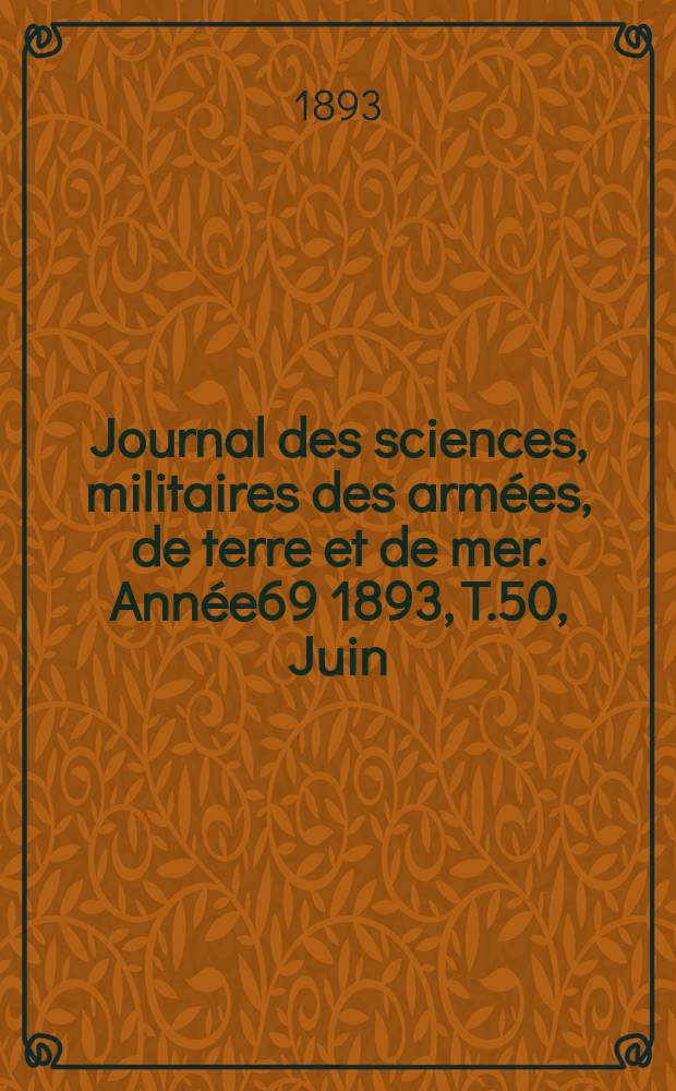 Journal des sciences, militaires des arm&eacute;es, de terre et de mer. Ann&eacute;e69 1893, T.50, Juin