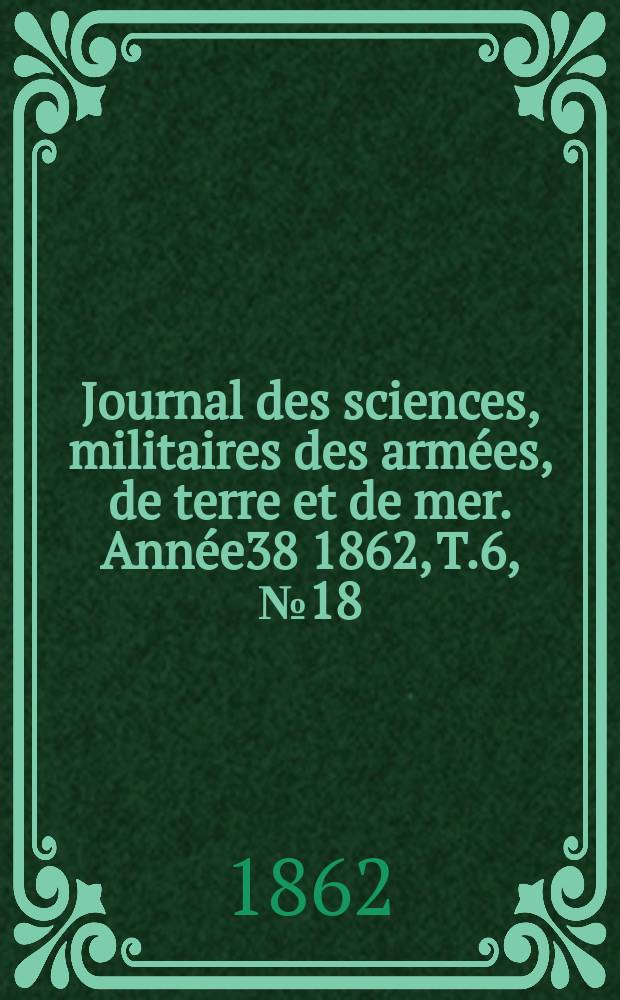 Journal des sciences, militaires des arm&eacute;es, de terre et de mer. Ann&eacute;e38 1862, T.6, №18