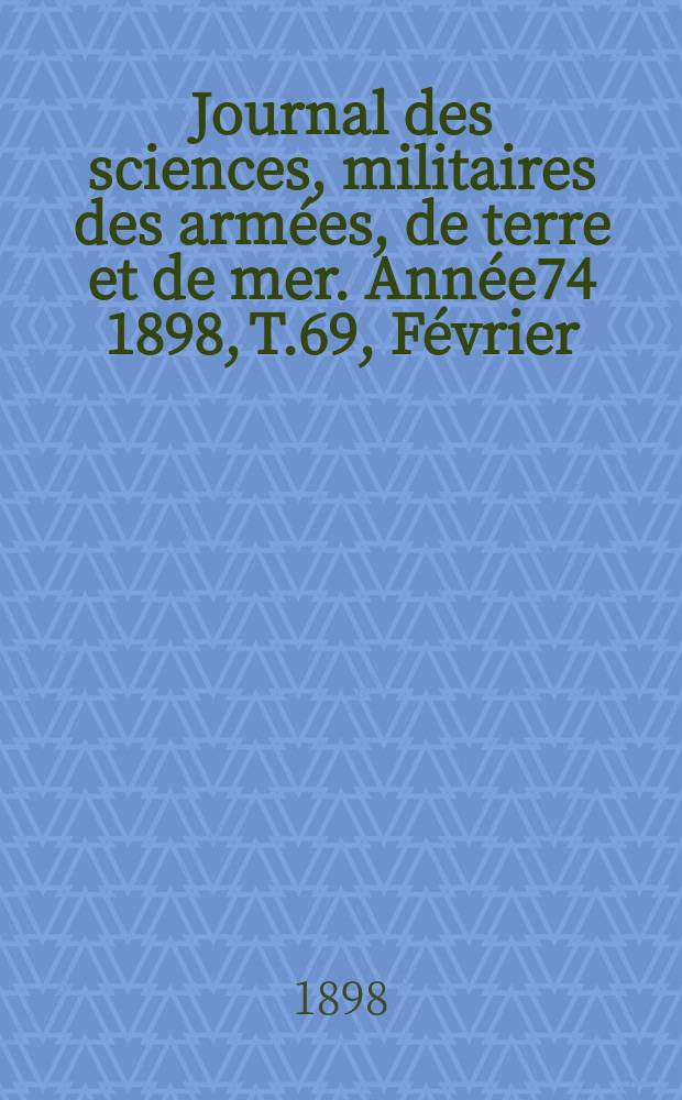 Journal des sciences, militaires des arm&eacute;es, de terre et de mer. Ann&eacute;e74 1898, T.69, F&eacute;vrier