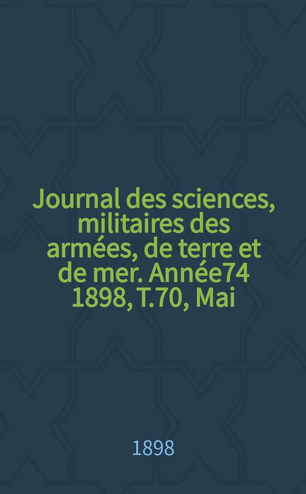 Journal des sciences, militaires des arm&eacute;es, de terre et de mer. Ann&eacute;e74 1898, T.70, Mai
