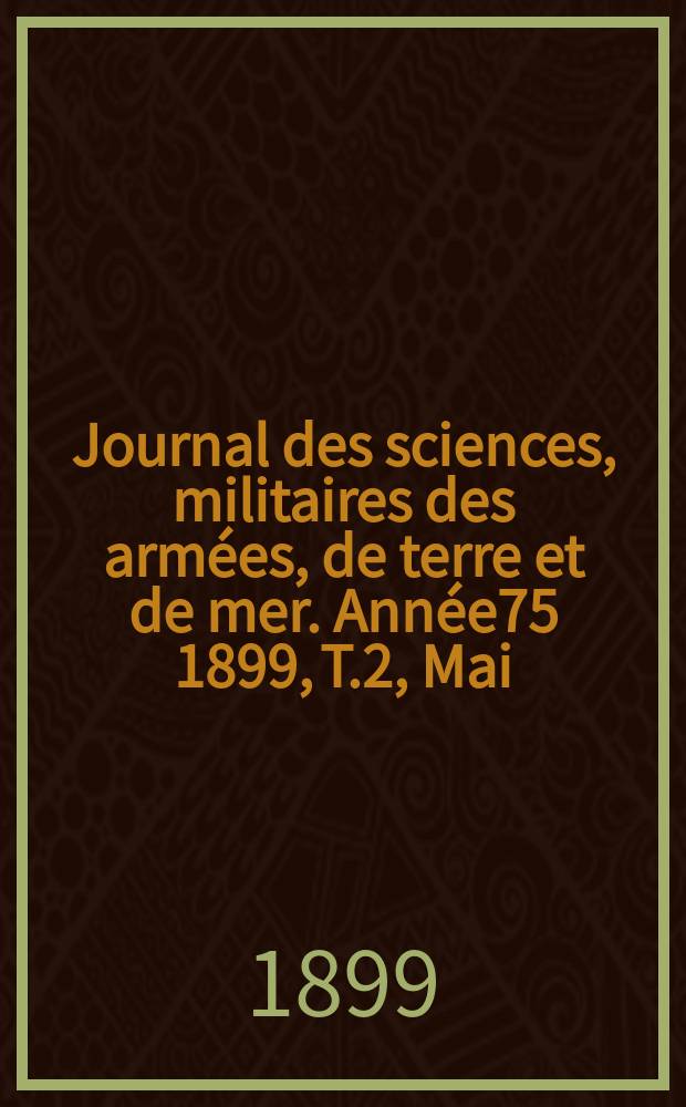Journal des sciences, militaires des arm&eacute;es, de terre et de mer. Ann&eacute;e75 1899, T.2, Mai
