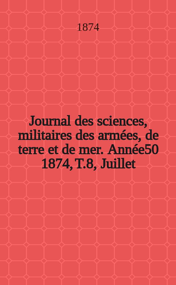 Journal des sciences, militaires des arm&eacute;es, de terre et de mer. Ann&eacute;e50 1874, T.8, Juillet