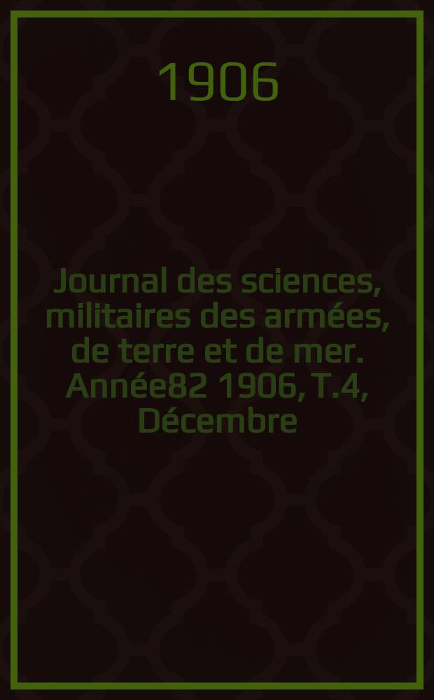 Journal des sciences, militaires des arm&eacute;es, de terre et de mer. Ann&eacute;e82 1906, T.4, D&eacute;cembre
