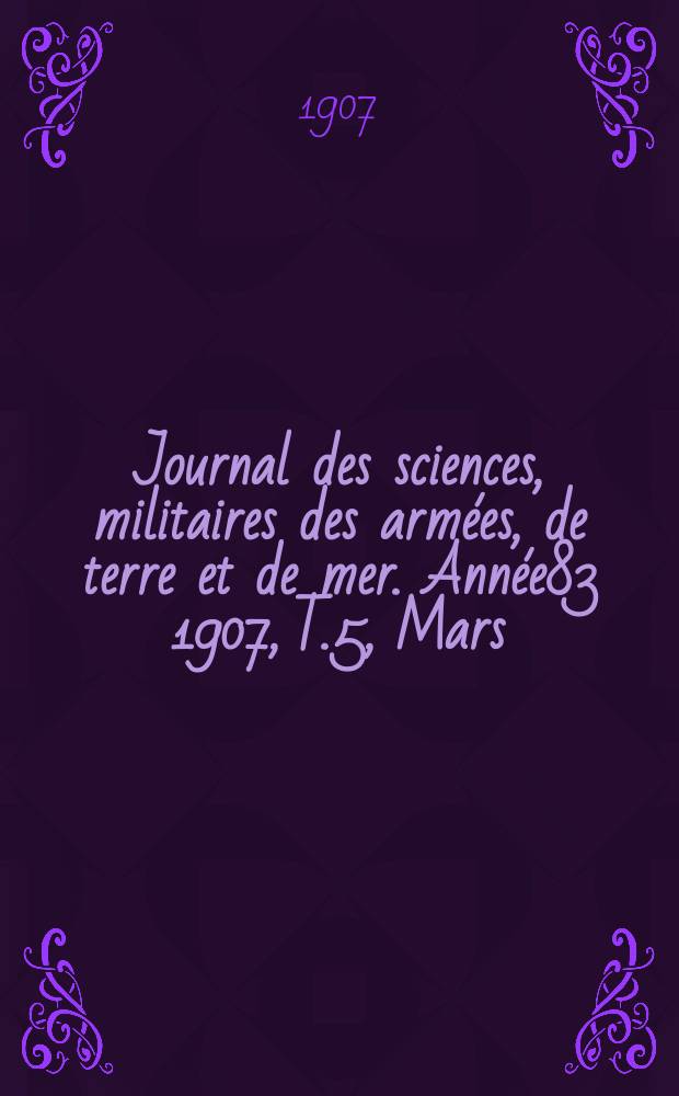 Journal des sciences, militaires des arm&eacute;es, de terre et de mer. Ann&eacute;e83 1907, T.5, Mars