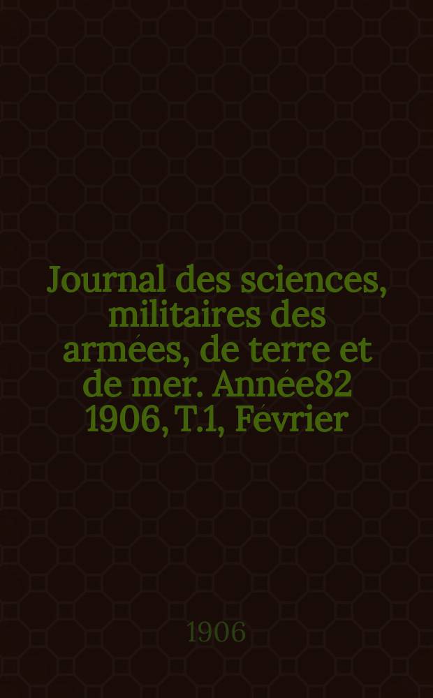Journal des sciences, militaires des armées, de terre et de mer. Année82 1906, T.1, Février