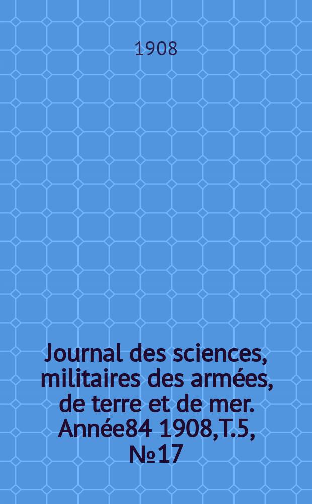 Journal des sciences, militaires des arm&eacute;es, de terre et de mer. Ann&eacute;e84 1908, T.5, №17
