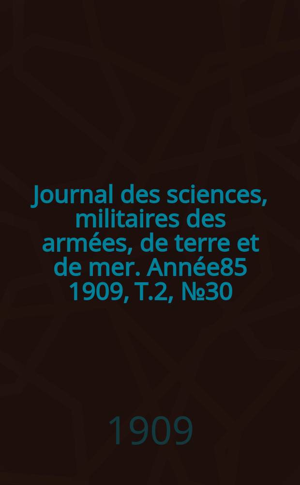 Journal des sciences, militaires des arm&eacute;es, de terre et de mer. Ann&eacute;e85 1909, T.2, №30