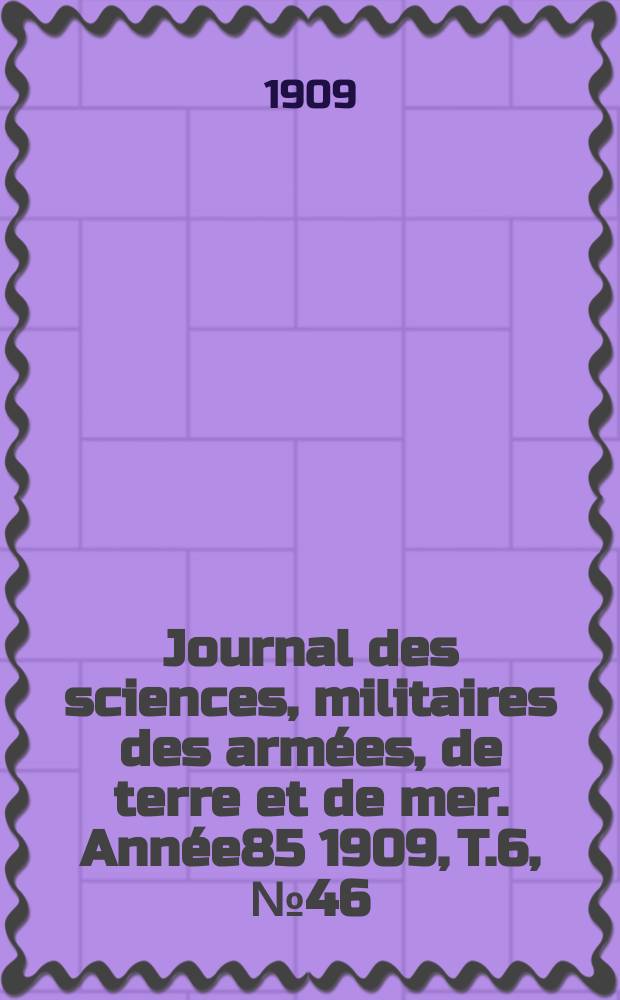 Journal des sciences, militaires des armées, de terre et de mer. Année85 1909, T.6, №46