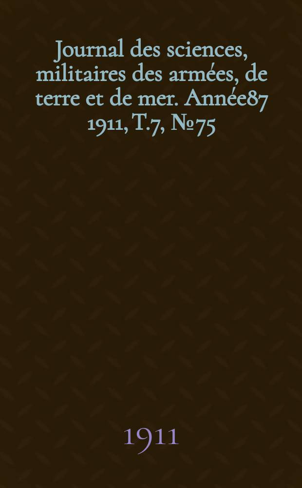 Journal des sciences, militaires des arm&eacute;es, de terre et de mer. Ann&eacute;e87 1911, T.7, №75