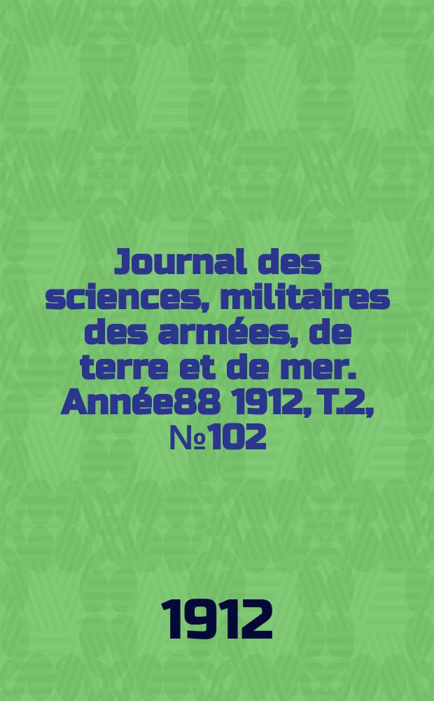 Journal des sciences, militaires des arm&eacute;es, de terre et de mer. Ann&eacute;e88 1912, T.2, №102