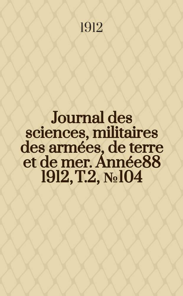 Journal des sciences, militaires des armées, de terre et de mer. Année88 1912, T.2, №104