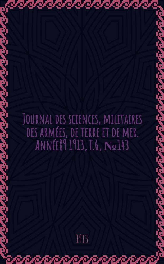 Journal des sciences, militaires des arm&eacute;es, de terre et de mer. Ann&eacute;e89 1913, T.6, №143