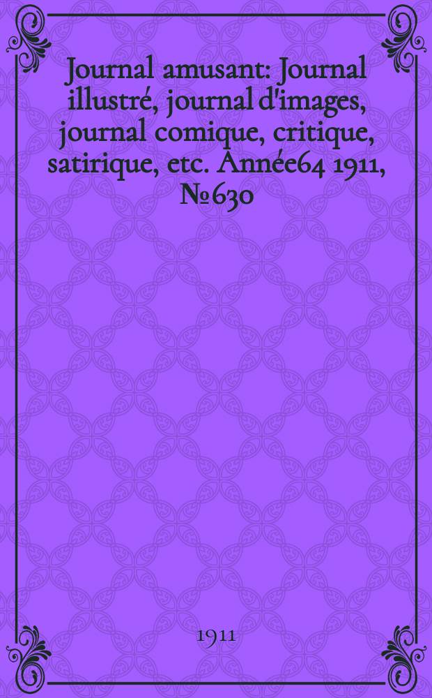 Journal amusant : Journal illustr&eacute;, journal d'images, journal comique, critique, satirique, etc. Ann&eacute;e64 1911, №630