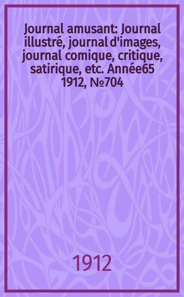 Journal amusant : Journal illustré, journal d'images, journal comique, critique, satirique, etc. Année65 1912, №704