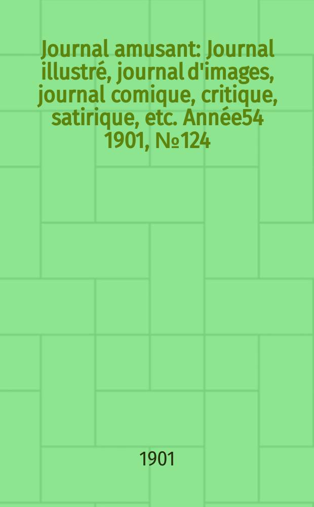 Journal amusant : Journal illustr&eacute;, journal d'images, journal comique, critique, satirique, etc. Ann&eacute;e54 1901, №124